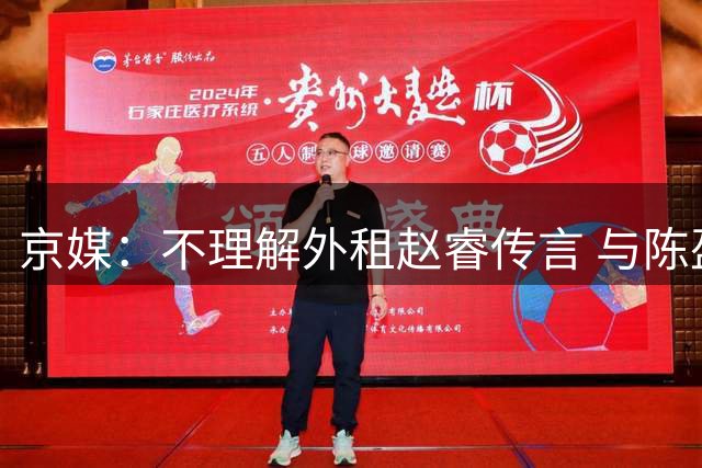 京媒：不理解外租赵睿传言 与陈盈骏续约仍未完成