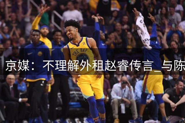 京媒：不理解外租赵睿传言 与陈盈骏续约仍未完成