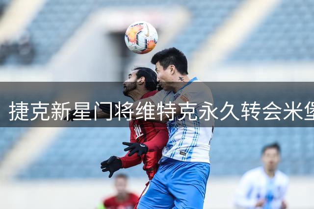 捷克新星门将维特克永久转会米堡在即 三方共赢交易只待官宣