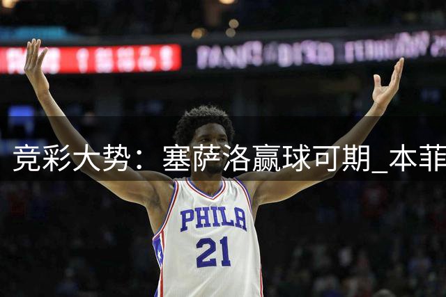 竞彩大势：塞萨洛赢球可期 本菲卡取得完胜
